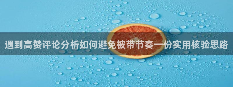 黑料热门热点：遇到高赞评论分析如何避免被带节奏一份实用核验思路
