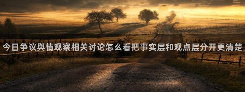 黑料事件新闻:今日争议舆情观察相关讨论怎么看把事实层和观点层分开更清楚