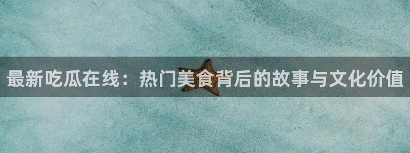 黑料最新新闻：最新吃瓜在线：热门美食背后的故事与文化价值