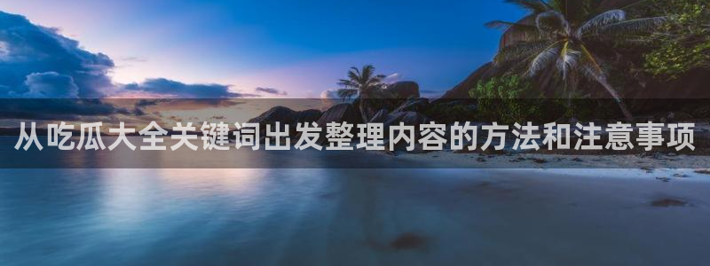 黑料爆料今日热点：从吃瓜大全关键词出发整理内容的方法和注意事项