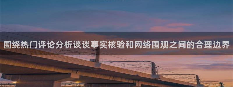 资讯爆料网：围绕热门评论分析谈谈事实核验和网络围观之间的合理边界