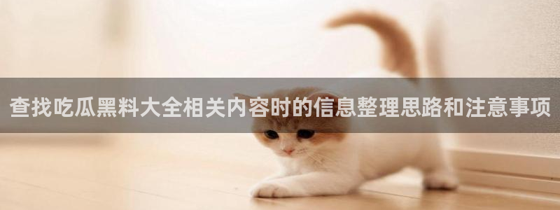 最新热门话题:查找吃瓜黑料大全相关内容时的信息整理思路和注意事项